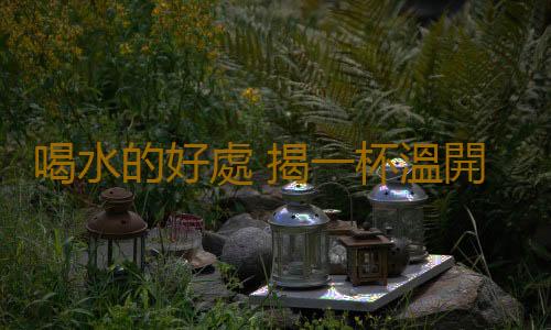 喝水的好處 揭一杯溫開水6大養生功效