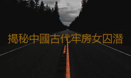 揭秘中國古代牢房女囚潛規則