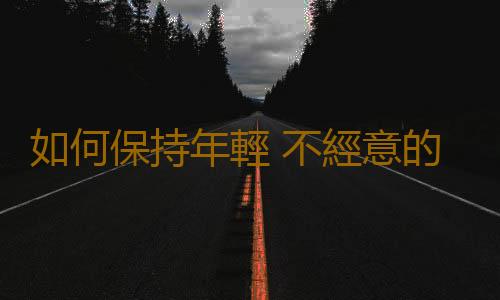 如何保持年輕 不經意的小習慣讓你更年輕