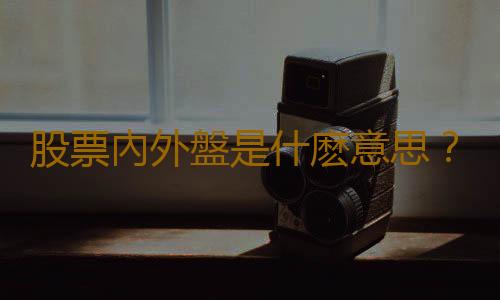 股票內外盤是什麽意思？股票內外盤怎麽看？