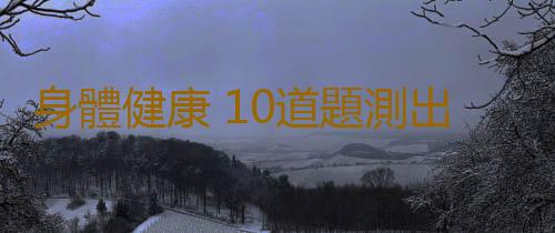 身體健康 10道題測出身體好壞